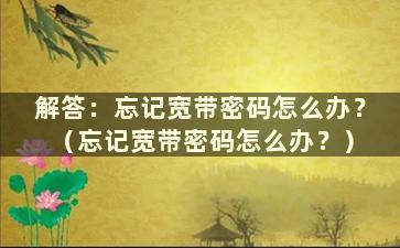 解答：忘记宽带密码怎么办？ （忘记宽带密码怎么办？）